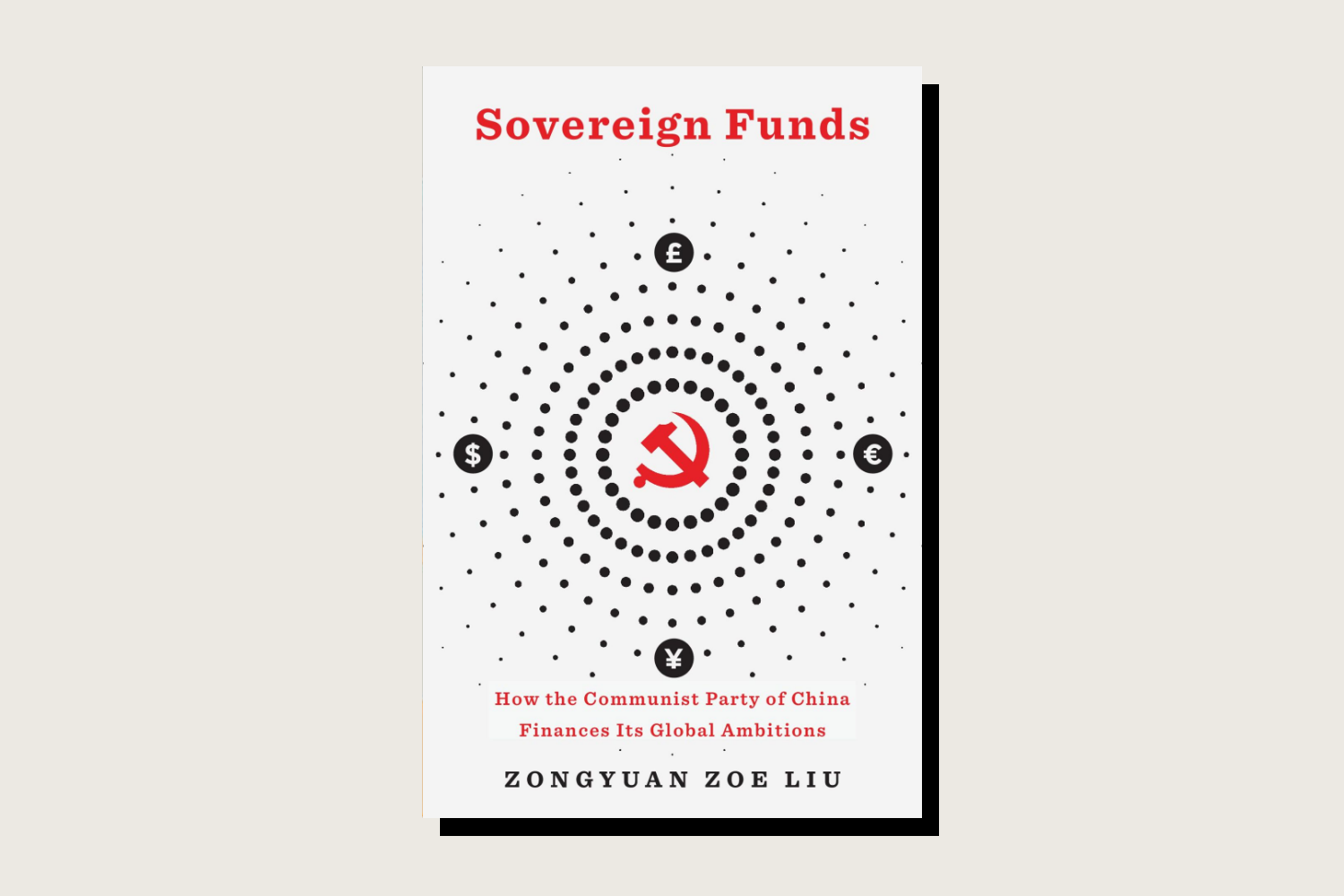 Sovereign Funds: How the Communist Party of China Finances Its Global Ambitions, Zongyuan Zoe Liu, Belknap Press, 288 pp., , June 2023